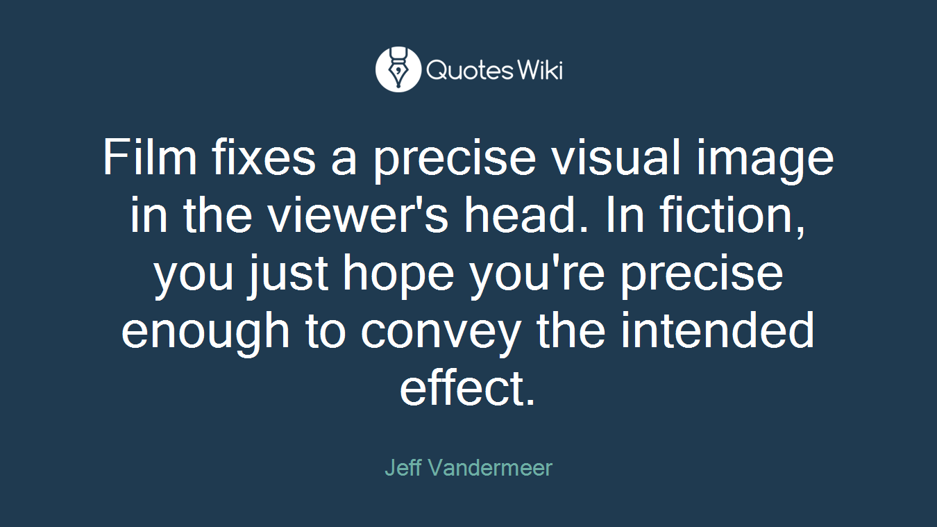 Film fixes a precise visual image in the viewer's head. In fiction, you just hope you're precise enough to convey the intended effect.