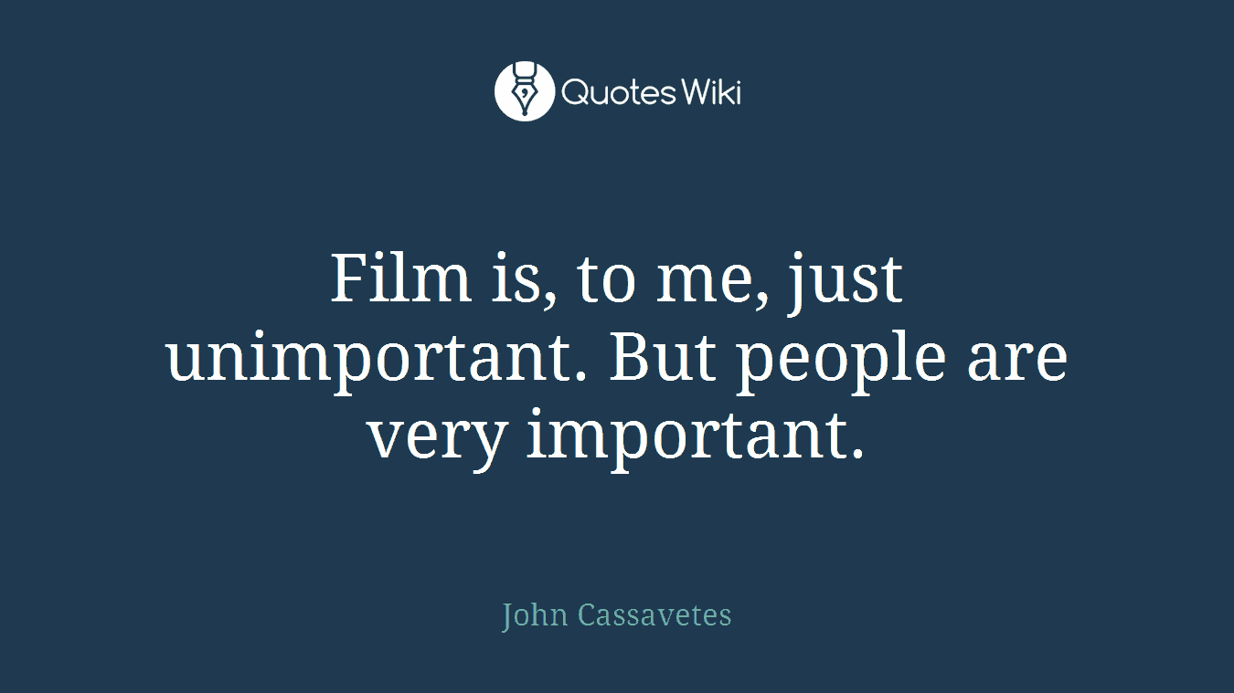 Film is, to me, just unimportant. But people are very important.