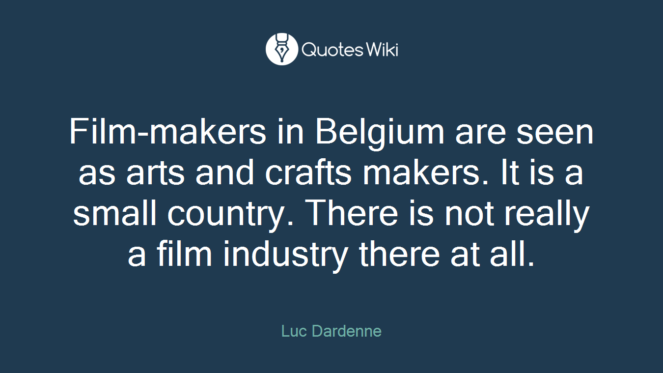 Film-makers in Belgium are seen as arts and crafts makers. It is a small country. There is not really a film industry there at all.