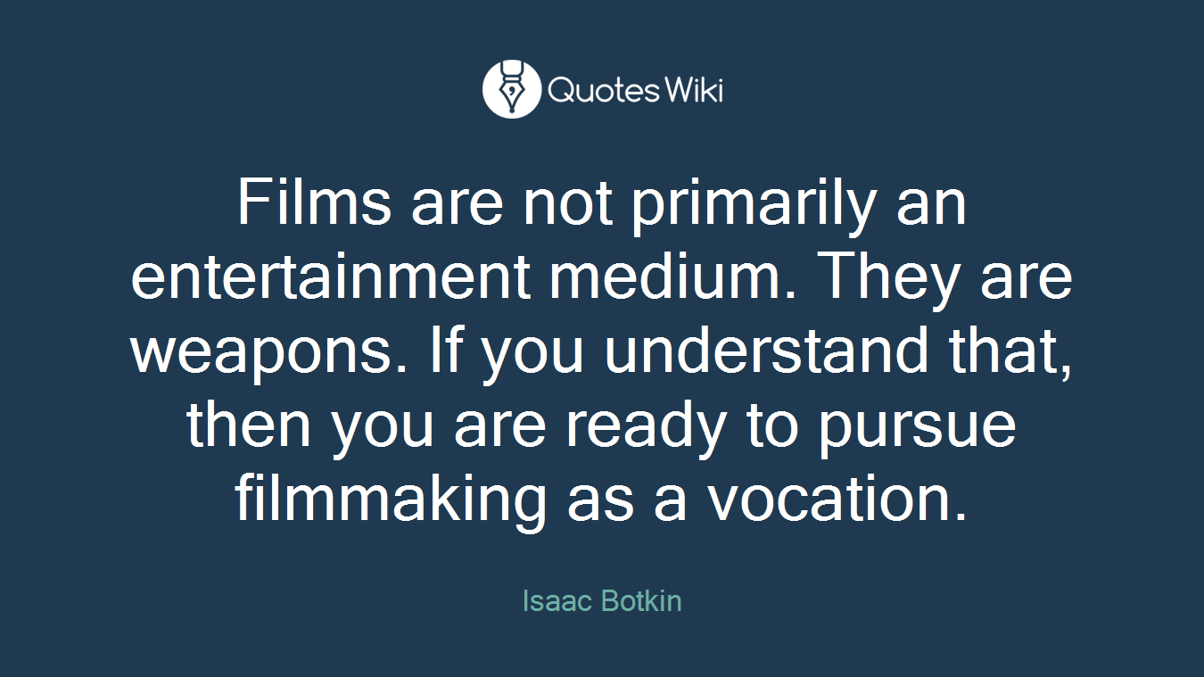 Films are not primarily an entertainment medium. They are weapons. If you understand that, then you are ready to pursue filmmaking as a vocation.