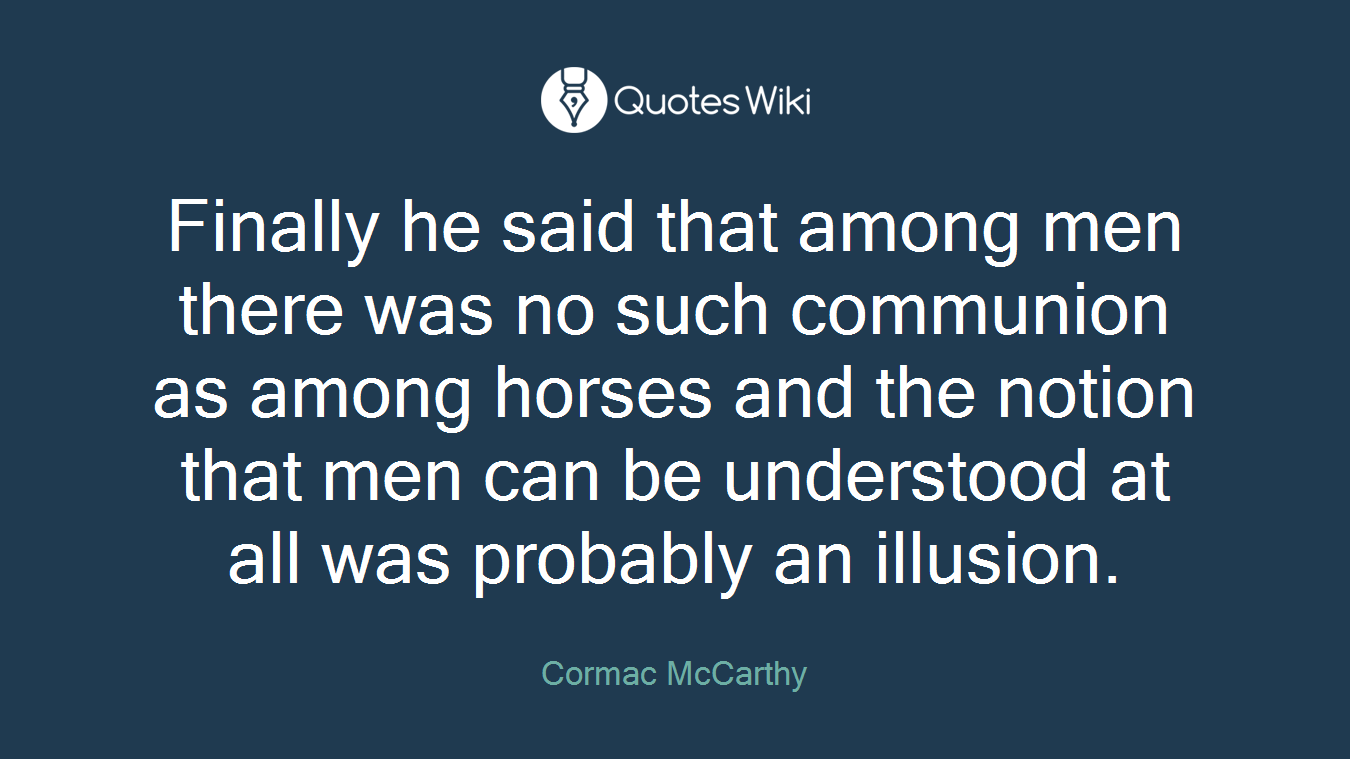 Finally he said that among men there was no such communion as among horses and the notion that men can be understood at all was probably an illusion.