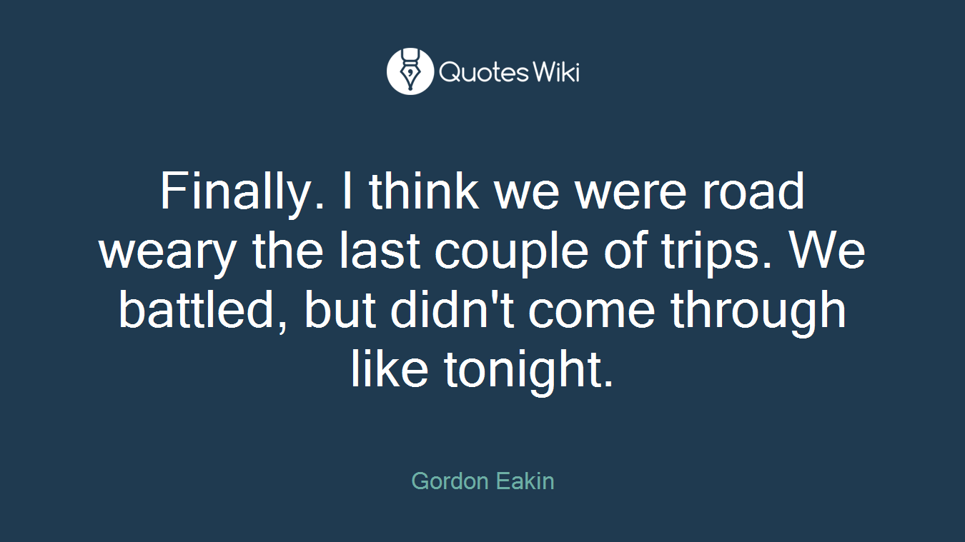 Finally. I think we were road weary the last couple of trips. We battled, but didn't come through like tonight.