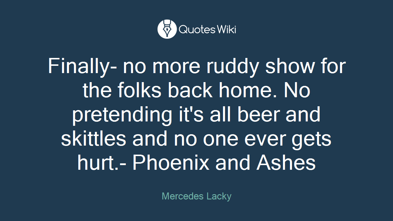 Finally- no more ruddy show for the folks back home. No pretending it's all beer and skittles and no one ever gets hurt.- Phoenix and Ashes