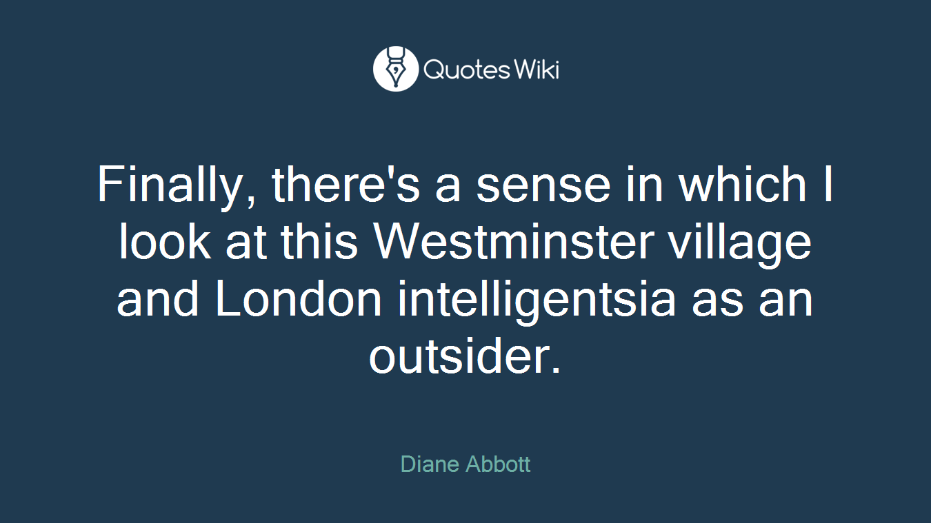 Finally, there's a sense in which I look at this Westminster village and London intelligentsia as an outsider.
