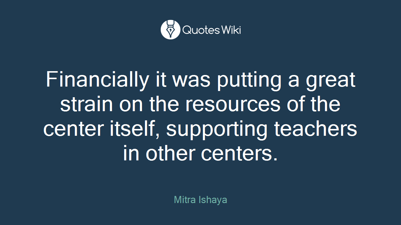 Financially it was putting a great strain on the resources of the center itself, supporting teachers in other centers.