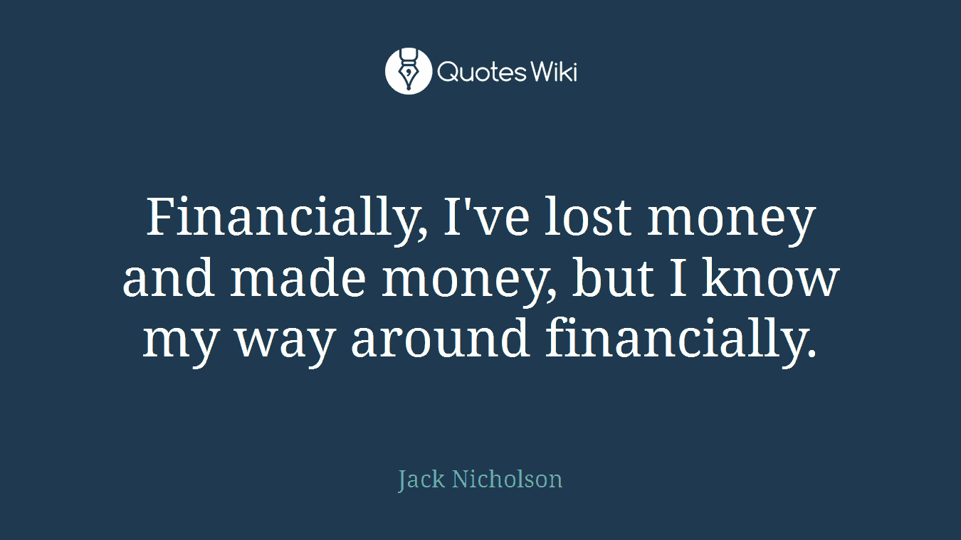 Financially, I've lost money and made money, but I know my way around financially.