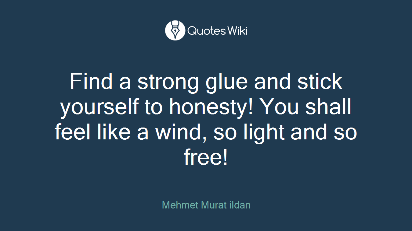 Find a strong glue and stick yourself to honesty! You shall feel like a wind, so light and so free!