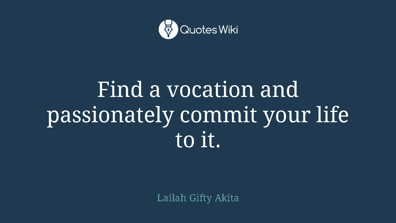 Find a vocation and passionately commit your life to it.