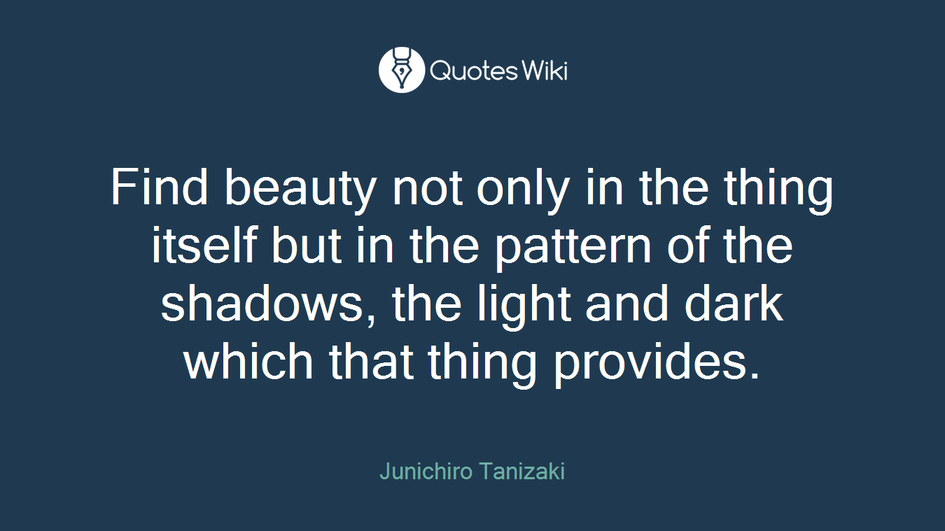 Find beauty not only in the thing itself but in the pattern of the shadows, the light and dark which that thing provides.