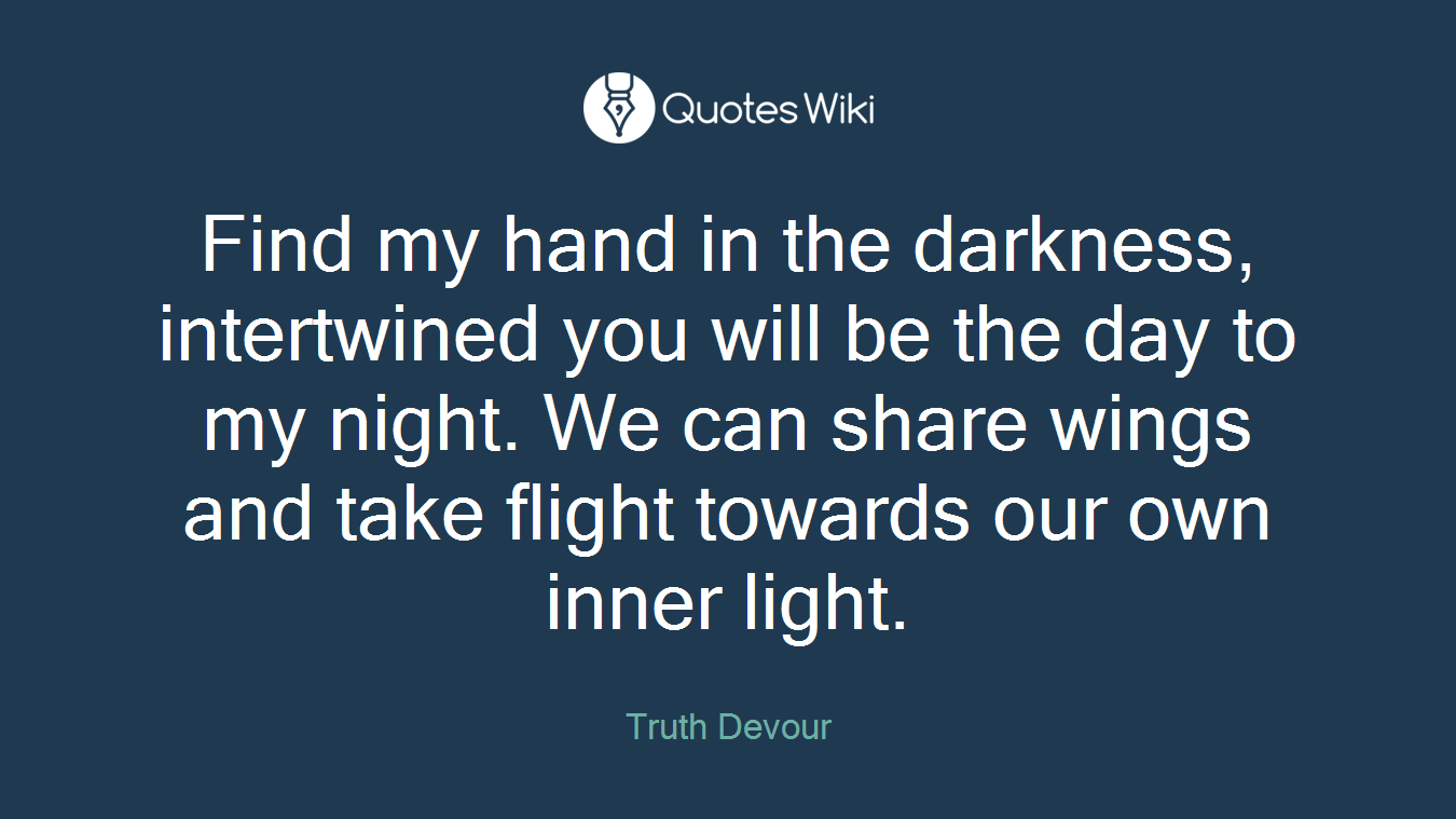 Find my hand in the darkness, intertwined you will be the day to my night. We can share wings and take flight towards our own inner light.