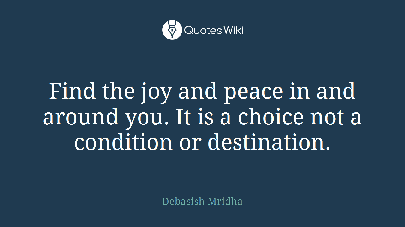 Find the joy and peace in and around you. It is a choice not a condition or destination.