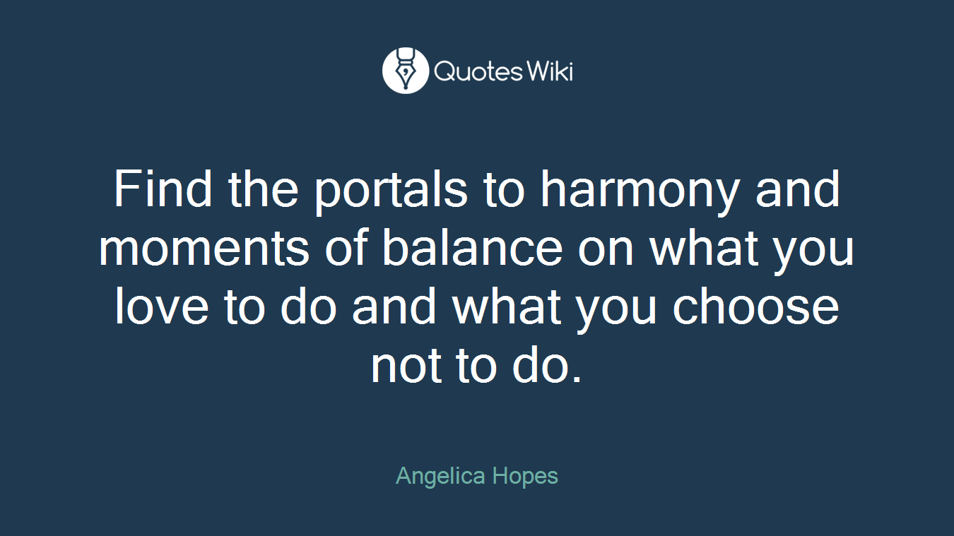 Find the portals to harmony and moments of balance on what you love to do and what you choose not to do.