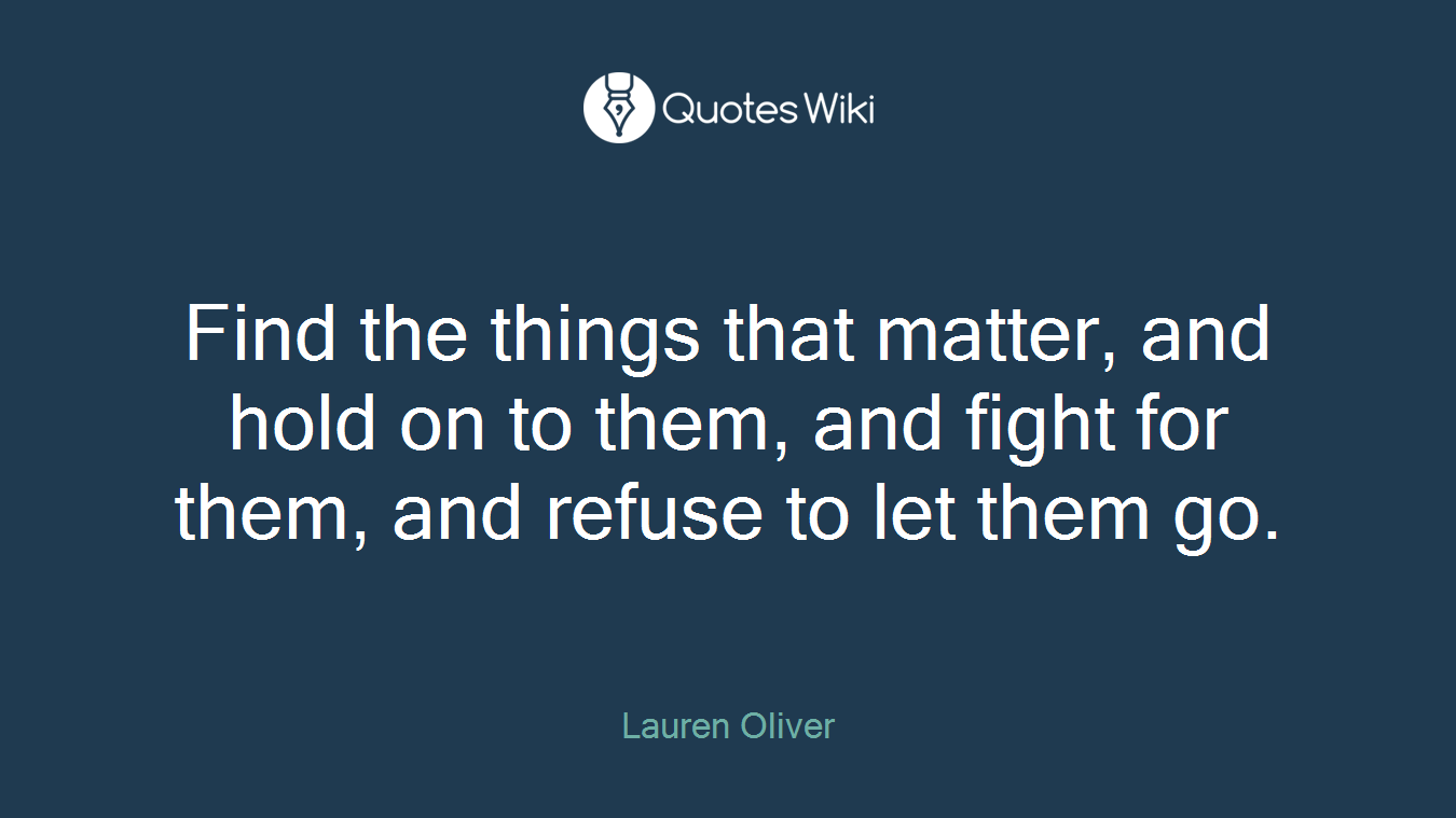 Find the things that matter, and hold on to them, and fight for them, and refuse to let them go.