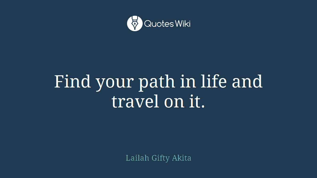 Find your path in life and travel on it.