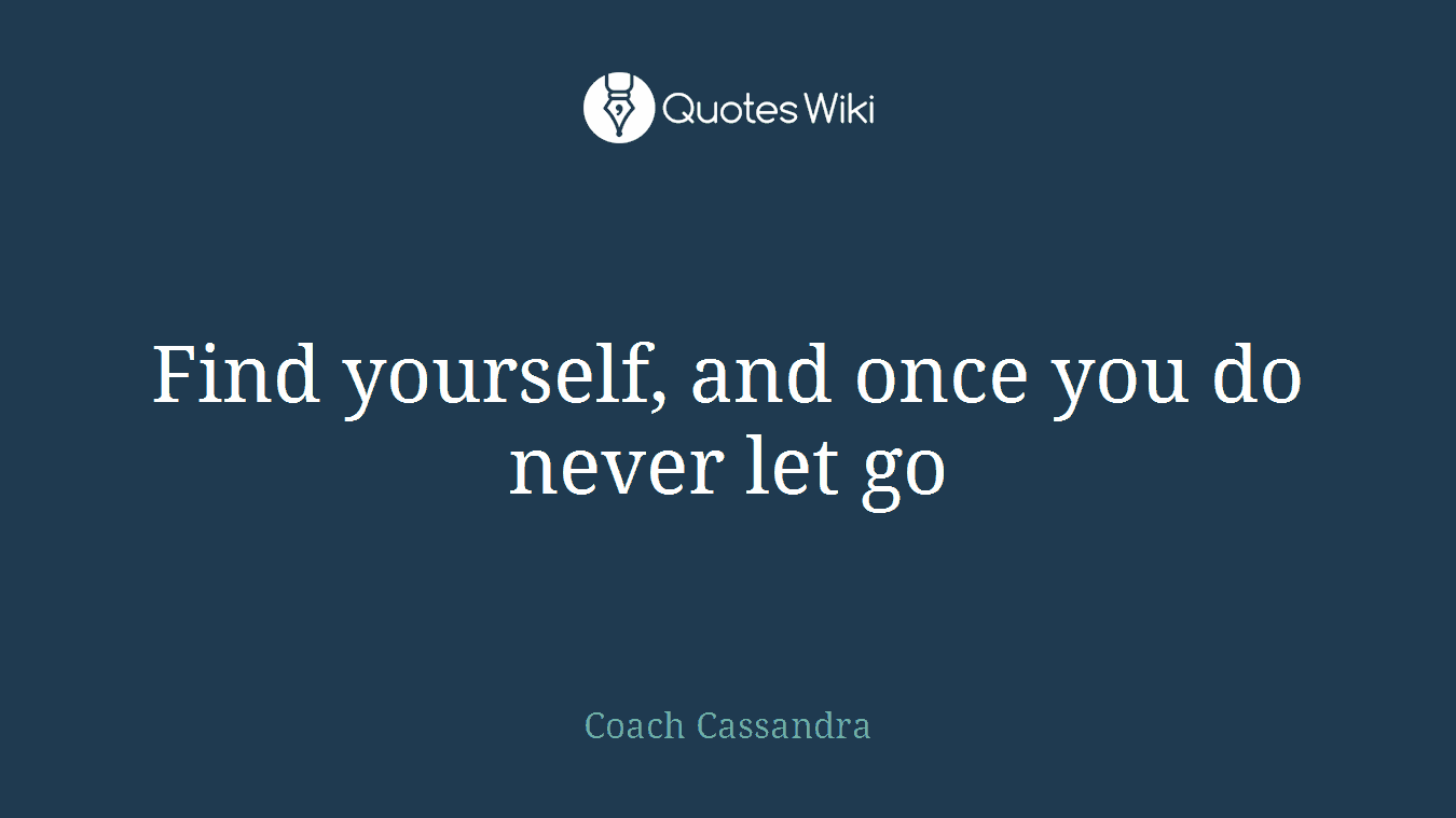 Find yourself, and once you do never let go