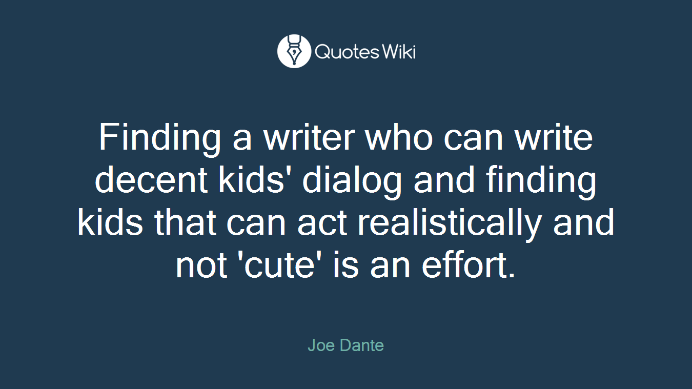 Finding a writer who can write decent kids' dialog and finding kids that can act realistically and not 'cute' is an effort.