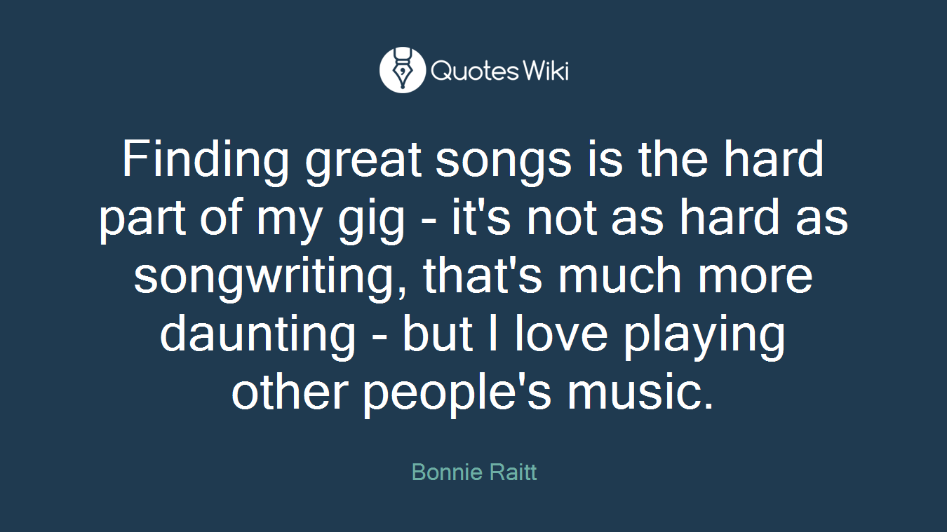 Finding great songs is the hard part of my gig - it's not as hard as songwriting, that's much more daunting - but I love playing other people's music.