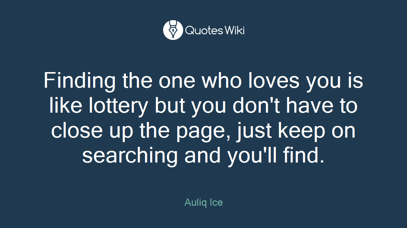 Finding the one who loves you is like lottery but you don't have to close up the page, just keep on searching and you'll find.