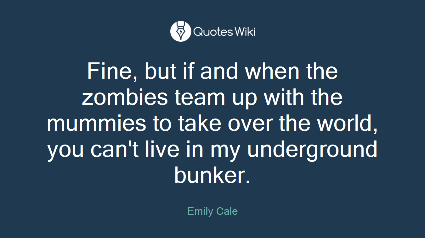 Fine, but if and when the zombies team up with the mummies to take over the world, you can't live in my underground bunker.