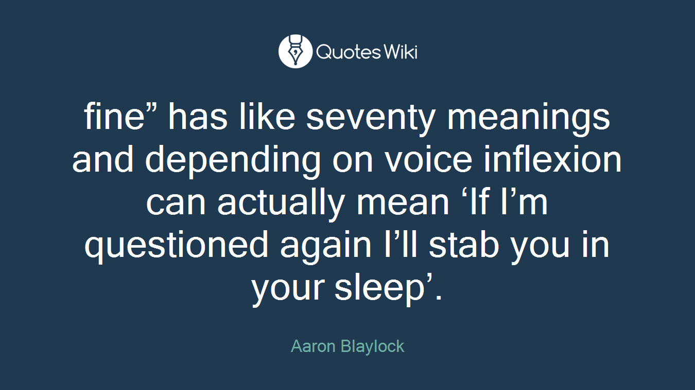 fine” has like seventy meanings and depending on voice inflexion can actually mean ‘If I’m questioned again I’ll stab you in your sleep’.