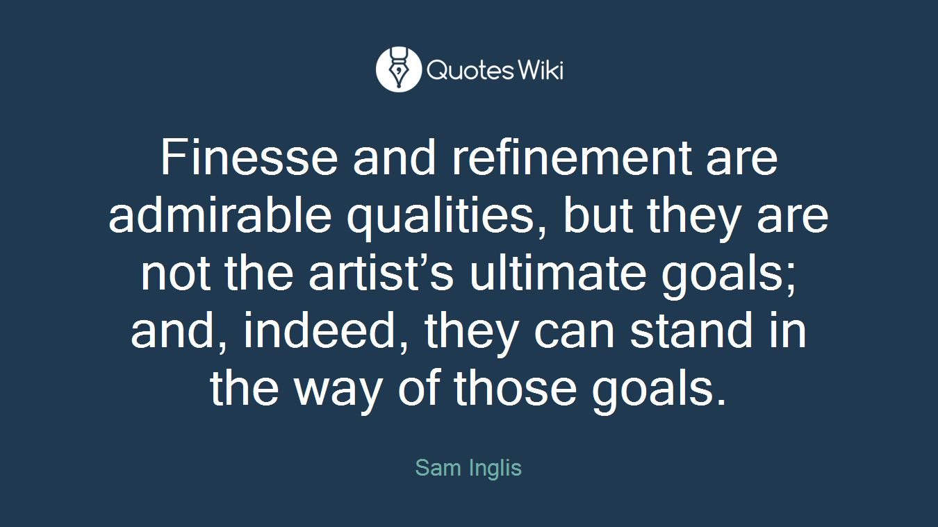 Finesse and refinement are admirable qualities, but they are not the artist’s ultimate goals; and, indeed, they can stand in the way of those goals.