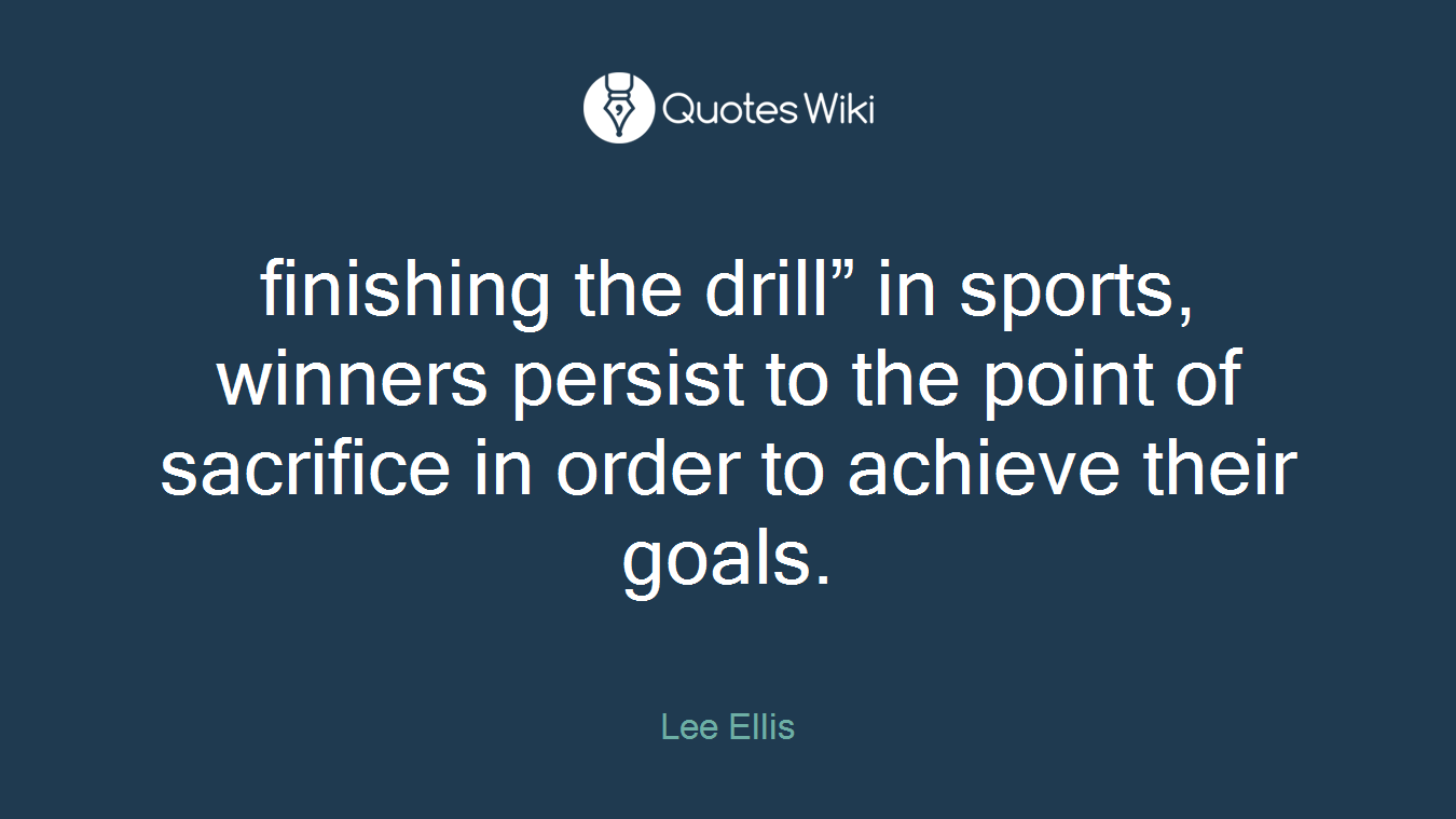 finishing the drill” in sports, winners persist to the point of sacrifice in order to achieve their goals.
