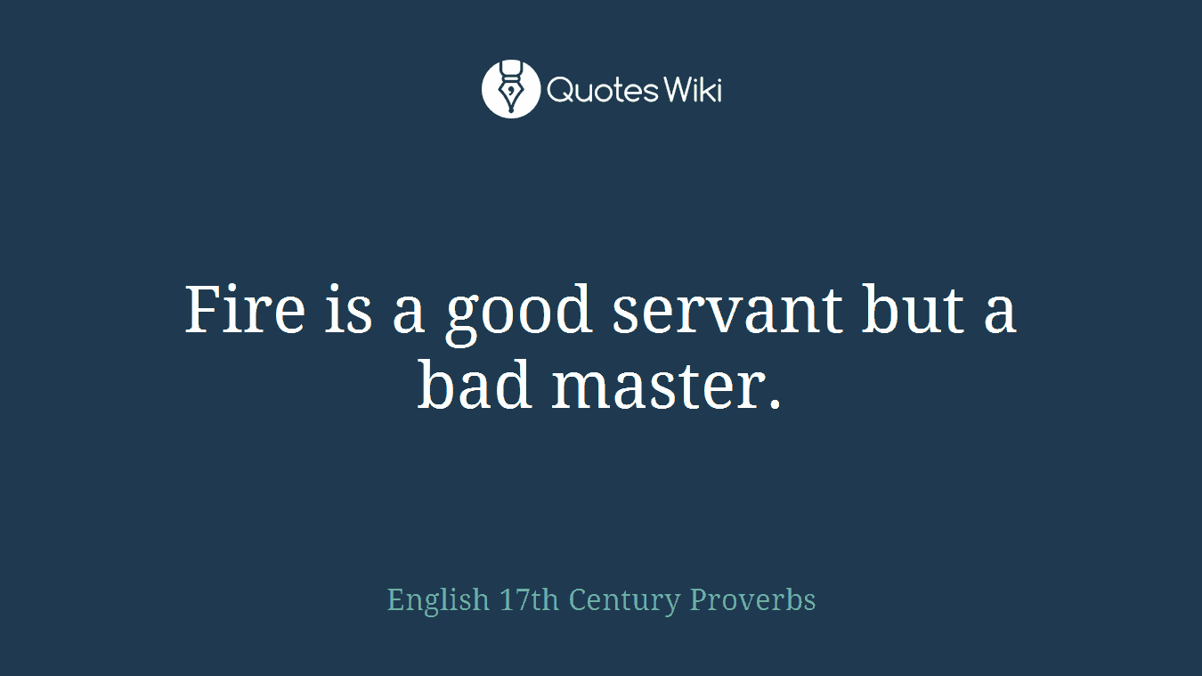 Fire is a good servant but a bad master.