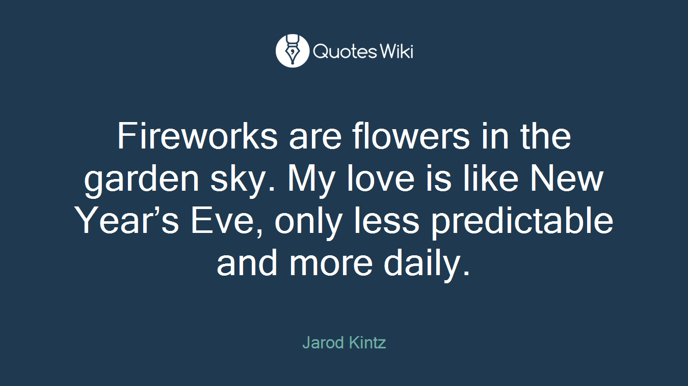 Fireworks are flowers in the garden sky. My love is like New Year’s Eve, only less predictable and more daily.