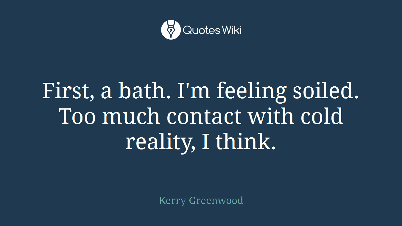 First, a bath. I'm feeling soiled. Too much contact with cold reality, I think.