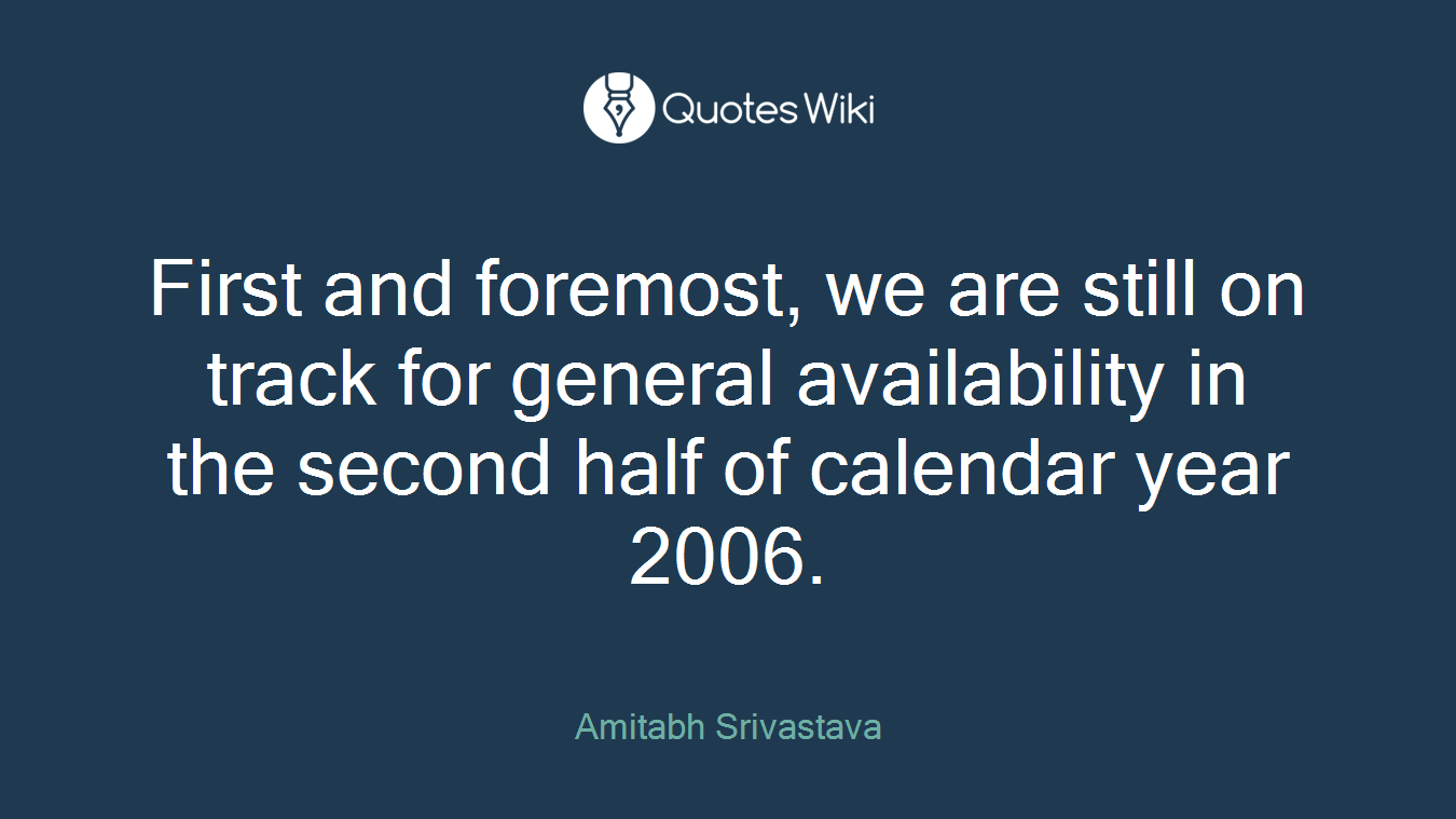 First and foremost, we are still on track for general availability in the second half of calendar year 2006.