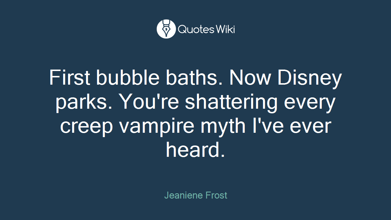 First bubble baths. Now Disney parks. You're shattering every creep vampire myth I've ever heard.
