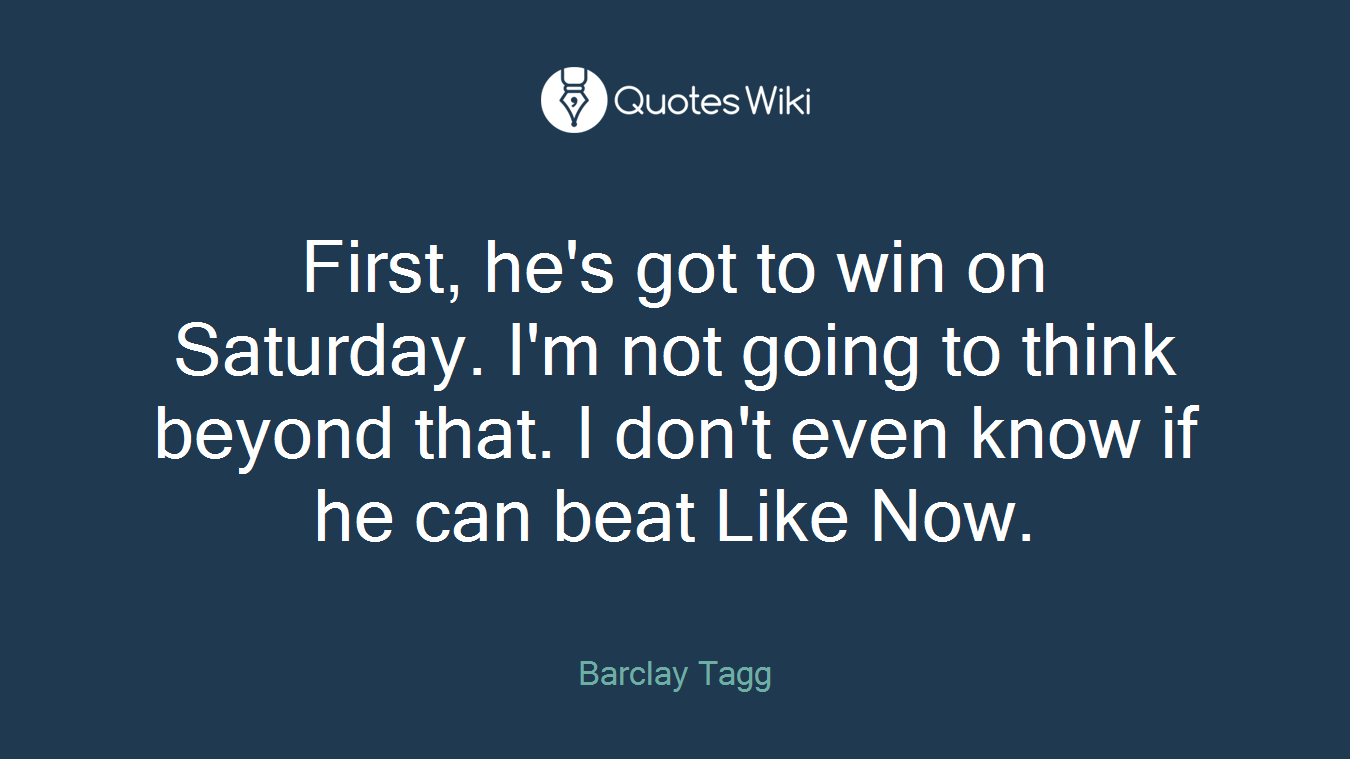 First, he's got to win on Saturday. I'm not going to think beyond that. I don't even know if he can beat Like Now.