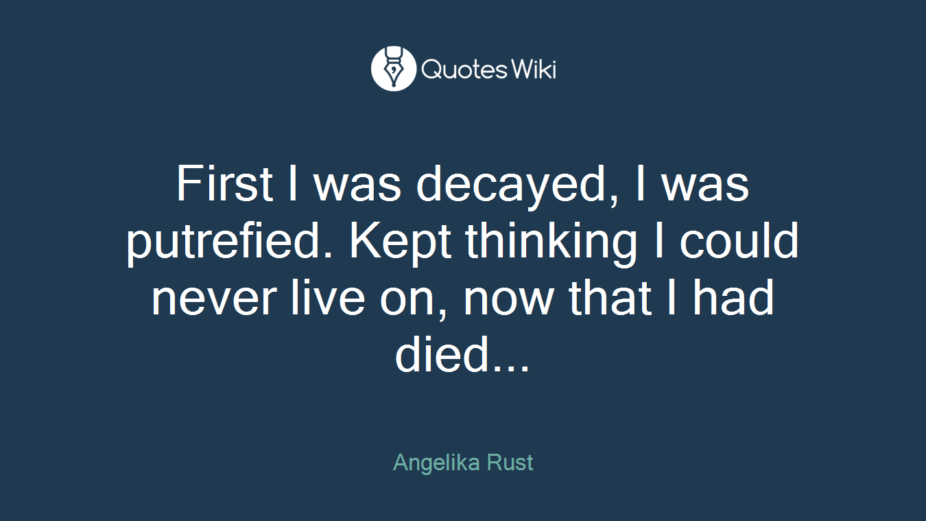 First I was decayed, I was putrefied. Kept thinking I could never live on, now that I had died...