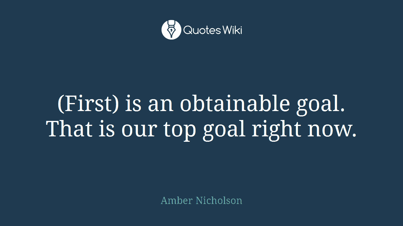 (First) is an obtainable goal. That is our top goal right now.