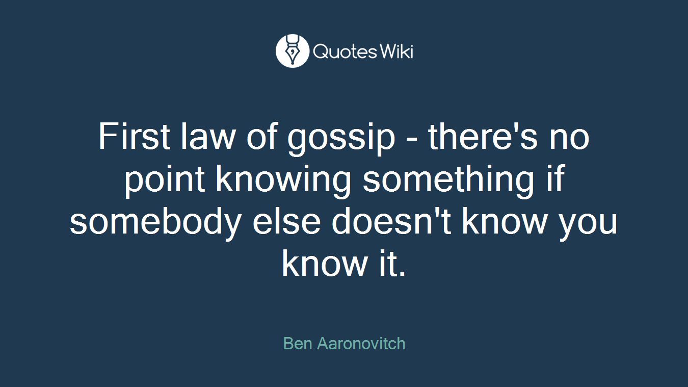 First law of gossip - there's no point knowing something if somebody else doesn't know you know it.