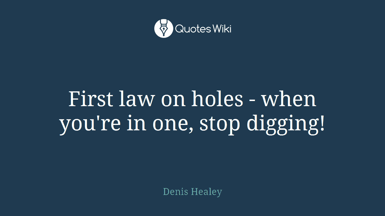 First law on holes - when you're in one, stop digging!