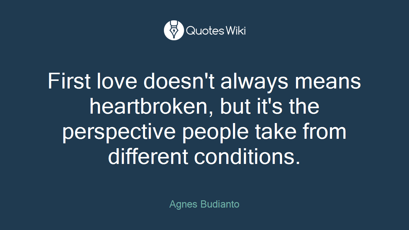 First love doesn't always means heartbroken, but it's the perspective people take from different conditions.