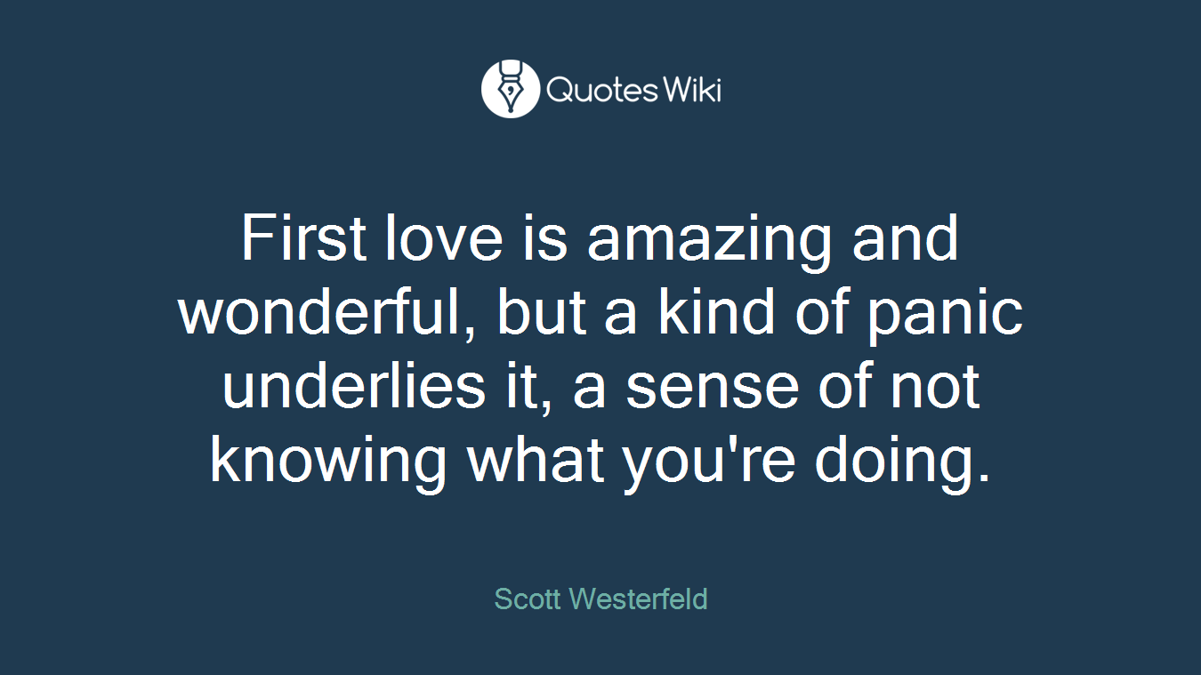 First love is amazing and wonderful, but a kind of panic underlies it, a sense of not knowing what you're doing.