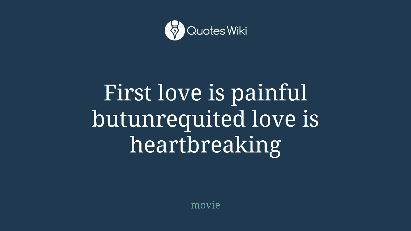 First love is painful butunrequited love is heartbreaking