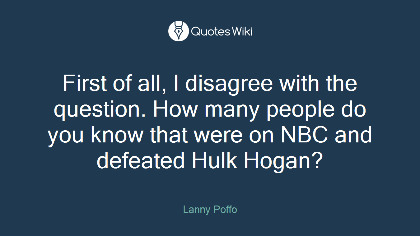 First of all, I disagree with the question. How many people do you know that were on NBC and defeated Hulk Hogan?