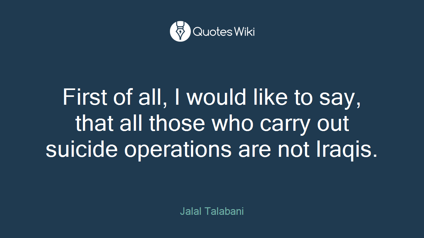 First of all, I would like to say, that all those who carry out suicide operations are not Iraqis.