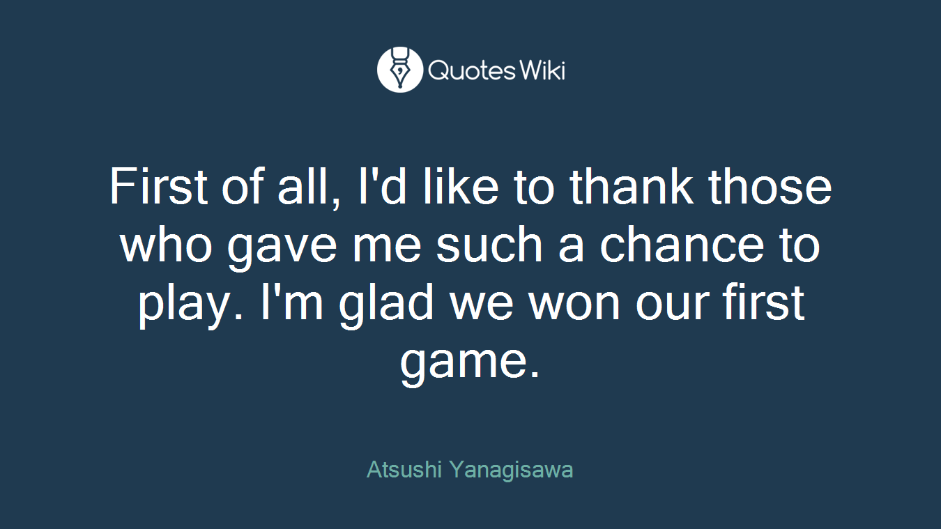 First of all, I'd like to thank those who gave me such a chance to play. I'm glad we won our first game.