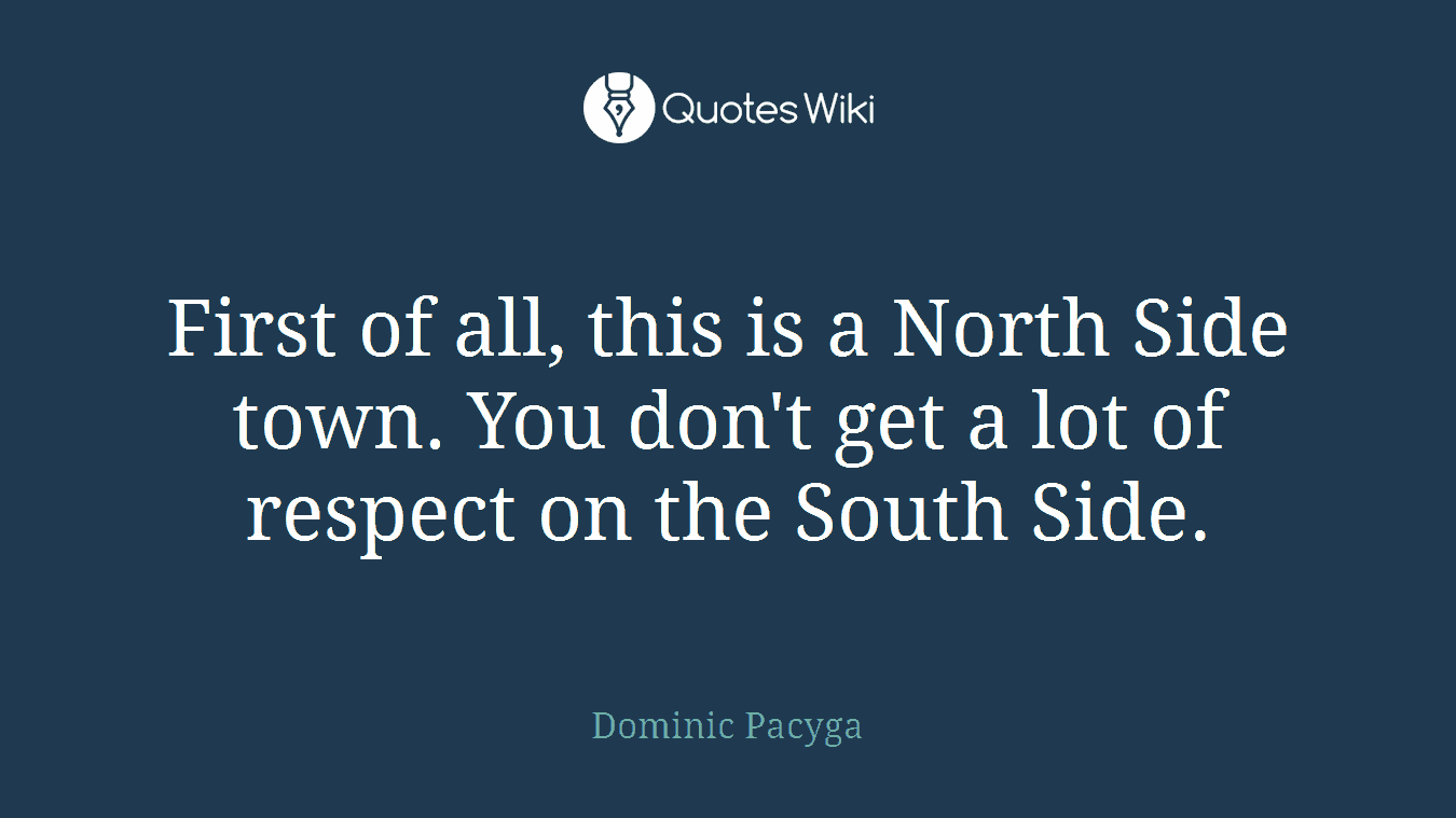 First of all, this is a North Side town. You don't get a lot of respect on the South Side.