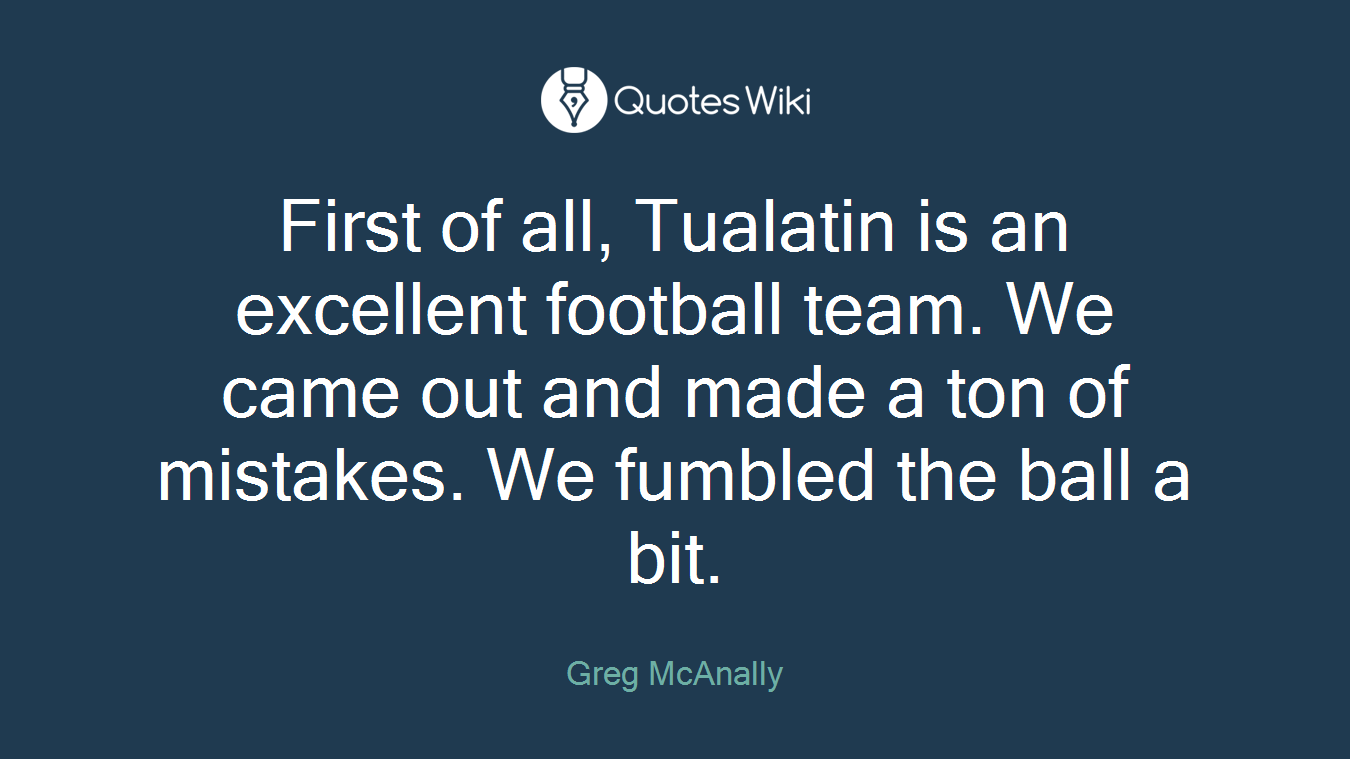 First of all, Tualatin is an excellent football team. We came out and made a ton of mistakes. We fumbled the ball a bit.