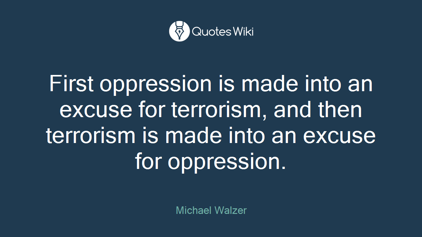 First oppression is made into an excuse for terrorism, and then terrorism is made into an excuse for oppression.