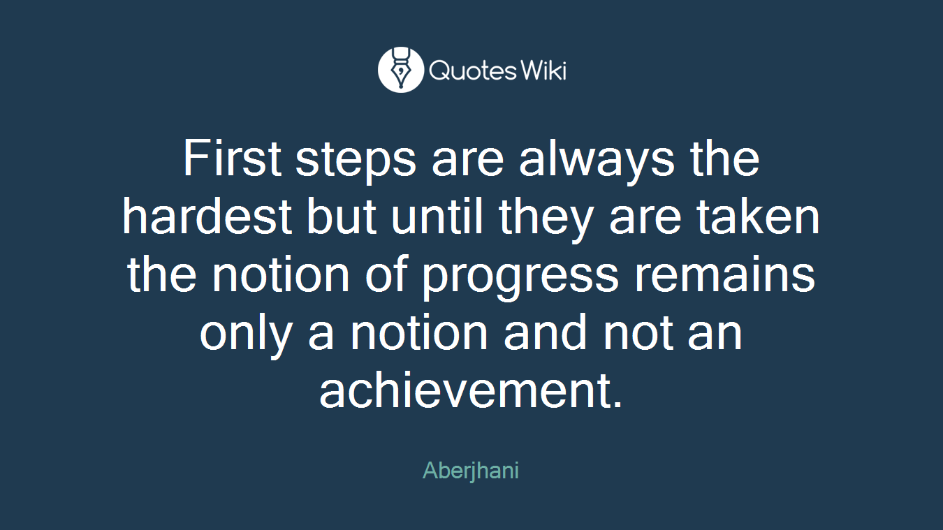 First steps are always the hardest but until they are taken the notion of progress remains only a notion and not an achievement.