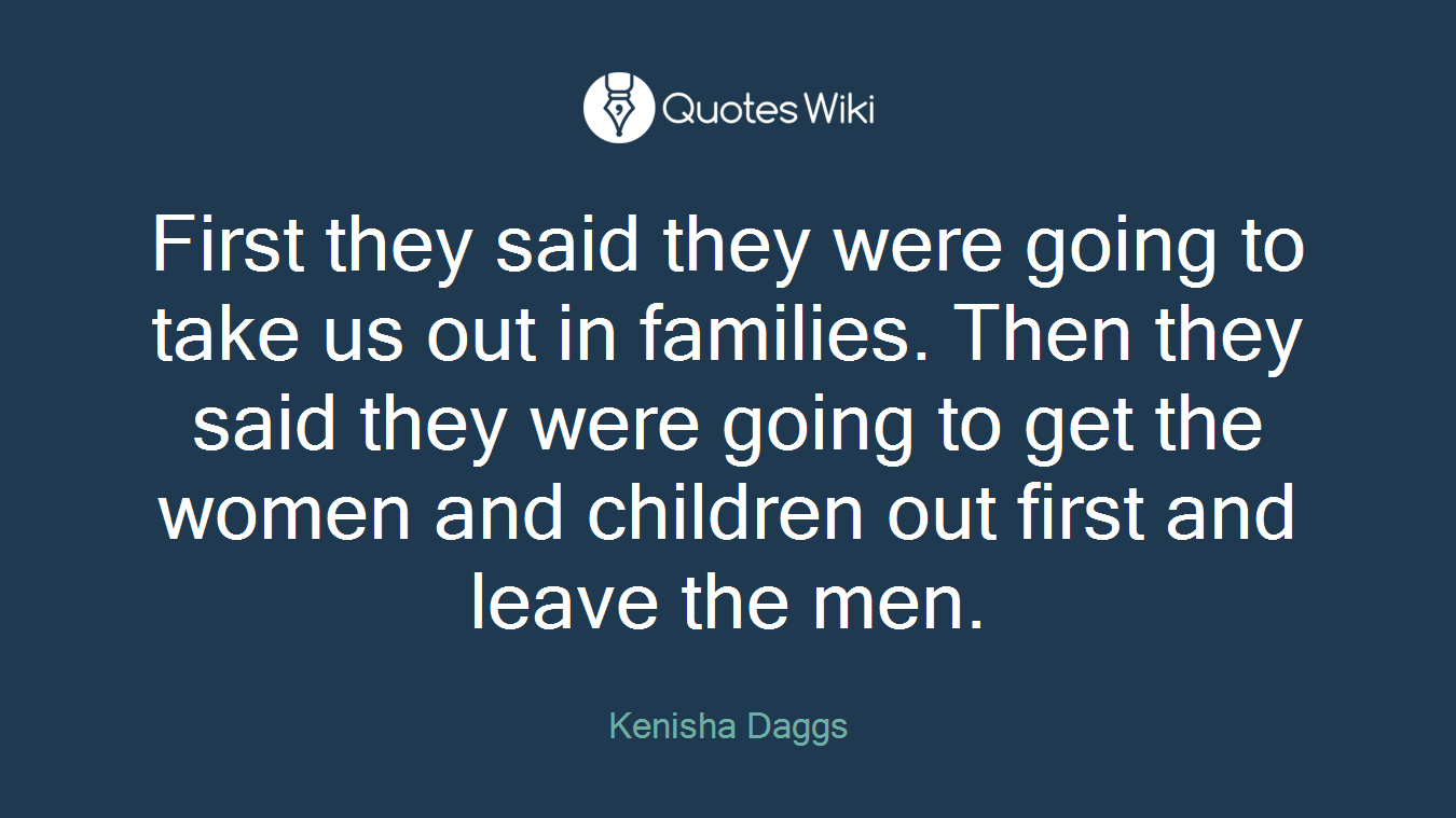 First they said they were going to take us out in families. Then they said they were going to get the women and children out first and leave the men.