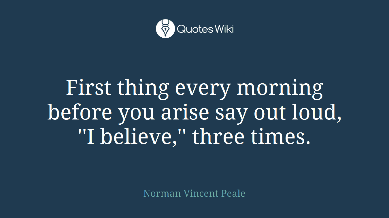 First thing every morning before you arise say out loud, ''I believe,'' three times.
