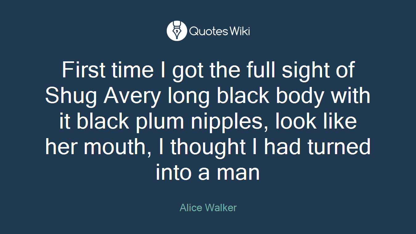 First time I got the full sight of Shug Avery long black body with it black plum nipples, look like her mouth, I thought I had turned into a man