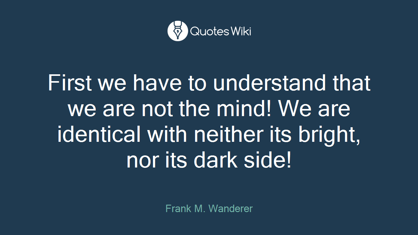 First we have to understand that we are not the mind! We are identical with neither its bright, nor its dark side!